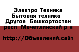 Электро-Техника Бытовая техника - Другое. Башкортостан респ.,Мечетлинский р-н